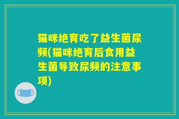 猫咪绝育吃了益生菌尿频(猫咪绝育后食用益生菌导致尿频的注意事项) 猫咪绝育吃了益生菌尿频(猫咪绝育后食用益生菌导致尿频的注意事项)