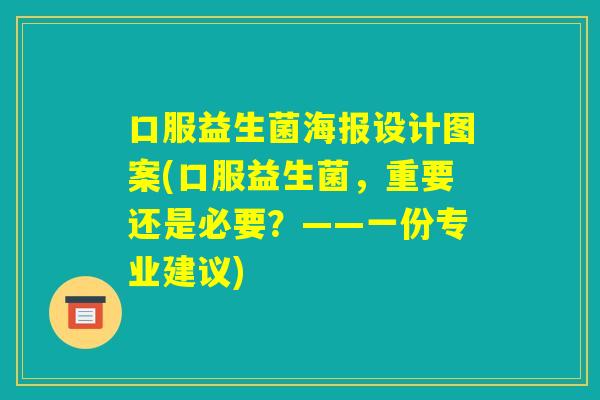 口服益生菌海报设计图案(口服益生菌,重要还是必要?——一份专业建议) 口服益生菌海报设计图案(口服益生菌,重要还是必要?——一份专业建议)