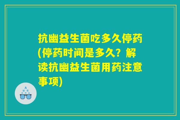 抗幽益生菌吃多久停药(停药时间是多久?解读抗幽益生菌用药注意事项) 抗幽益生菌吃多久停药(停药时间是多久?解读抗幽益生菌用药注意事项)