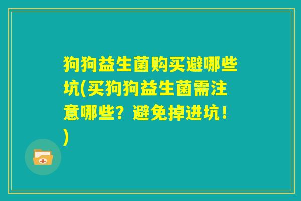 狗狗益生菌购买避哪些坑(买狗狗益生菌需注意哪些?避免掉进坑!) 狗狗益生菌购买避哪些坑(买狗狗益生菌需注意哪些?避免掉进坑!)