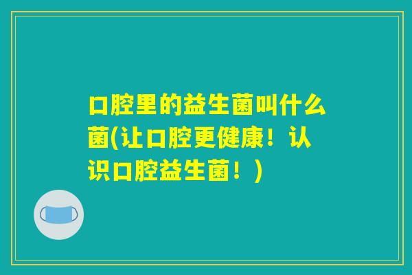 口腔里的益生菌叫什么菌(让口腔更健康!认识口腔益生菌!) 口腔里的益生菌叫什么菌(让口腔更健康!认识口腔益生菌!)