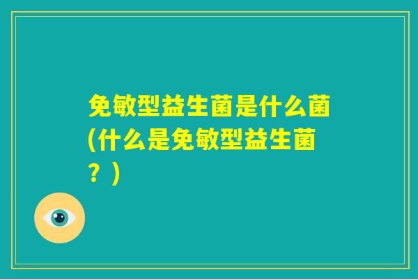 免敏型益生菌是什么菌(什么是免敏型益生菌?) 免敏型益生菌是什么菌(什么是免敏型益生菌?)