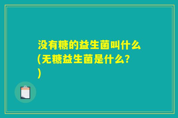 没有糖的益生菌叫什么(无糖益生菌是什么?) 没有糖的益生菌叫什么(无糖益生菌是什么?)