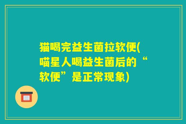 猫喝完益生菌拉软便(喵星人喝益生菌后的“软便”是正常现象) 猫喝完益生菌拉软便(喵星人喝益生菌后的“软便”是正常现象)