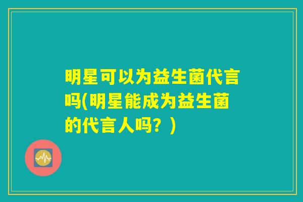 明星可以为益生菌代言吗(明星能成为益生菌的代言人吗?) 明星可以为益生菌代言吗(明星能成为益生菌的代言人吗?)