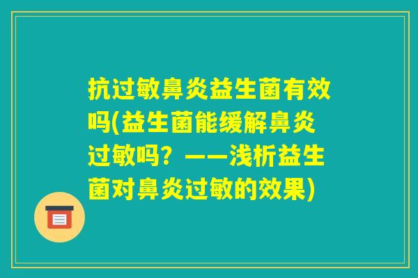 抗过敏鼻炎益生菌有效吗(益生菌能缓解鼻炎过敏吗?——浅析益生菌对鼻炎过敏的效果) 抗过敏鼻炎益生菌有效吗(益生菌能缓解鼻炎过敏吗?——浅析益生菌对鼻炎过敏的效果)