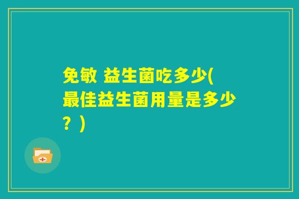 免敏 益生菌吃多少(最佳益生菌用量是多少?) 免敏 益生菌吃多少(最佳益生菌用量是多少?)