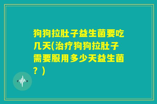 狗狗拉肚子益生菌要吃几天(治疗狗狗拉肚子需要服用多少天益生菌?) 狗狗拉肚子益生菌要吃几天(治疗狗狗拉肚子需要服用多少天益生菌?)