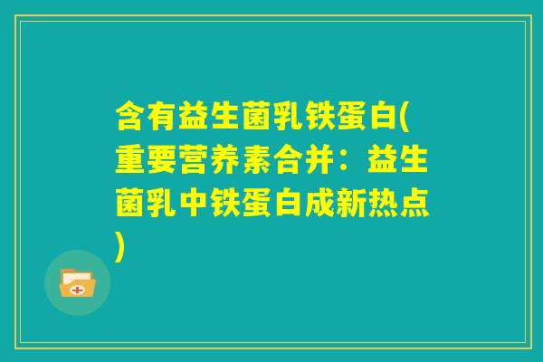 含有益生菌乳铁蛋白(重要营养素合并：益生菌乳中铁蛋白成新热点)