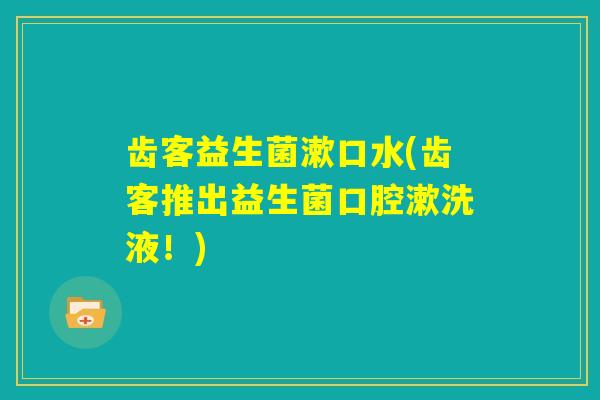 齿客益生菌漱口水(齿客推出益生菌口腔漱洗液！)
