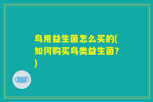 鸟用益生菌怎么买的(如何购买鸟类益生菌?) 鸟用益生菌怎么买的(如何购买鸟类益生菌?)