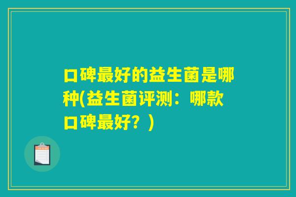 口碑最好的益生菌是哪种(益生菌评测:哪款口碑最好?) 口碑最好的益生菌是哪种(益生菌评测:哪款口碑最好?)