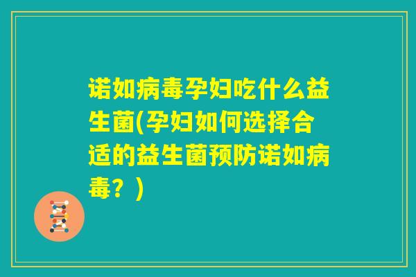 诺如病毒孕妇吃什么益生菌(孕妇如何选择合适的益生菌预防诺如病毒？)
