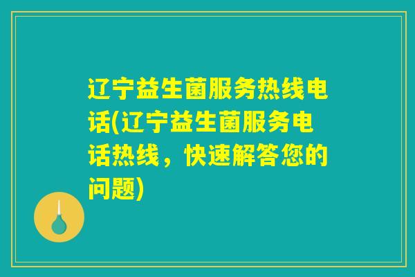 辽宁益生菌服务热线电话(辽宁益生菌服务电话热线,快速解答您的问题) 辽宁益生菌服务热线电话(辽宁益生菌服务电话热线,快速解答您的问题)
