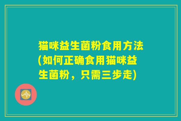 猫咪益生菌粉食用方法(如何正确食用猫咪益生菌粉,只需三步走) 猫咪益生菌粉食用方法(如何正确食用猫咪益生菌粉,只需三步走)