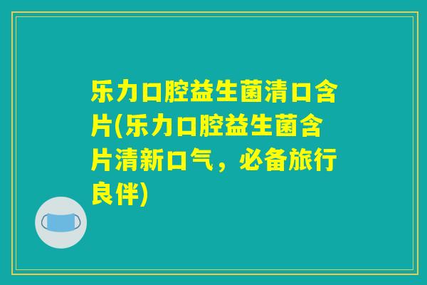 乐力口腔益生菌清口含片(乐力口腔益生菌含片清新口气,必备旅行良伴) 乐力口腔益生菌清口含片(乐力口腔益生菌含片清新口气,必备旅行良伴)