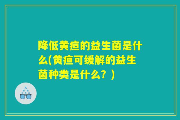 降低黄疸的益生菌是什么(黄疸可缓解的益生菌种类是什么?) 降低黄疸的益生菌是什么(黄疸可缓解的益生菌种类是什么?)