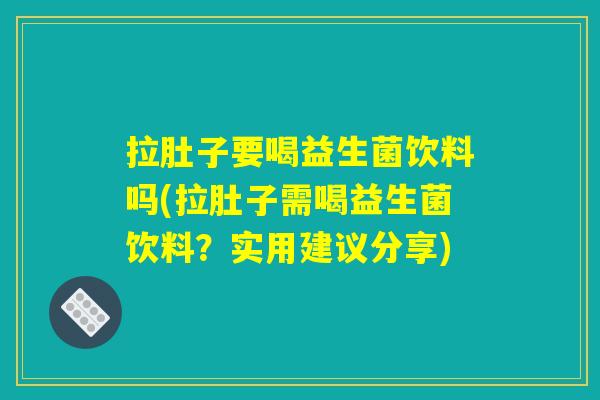 拉肚子要喝益生菌饮料吗(拉肚子需喝益生菌饮料？实用建议分享)