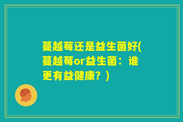 蔓越莓还是益生菌好(蔓越莓or益生菌:谁更有益健康?) 蔓越莓还是益生菌好(蔓越莓or益生菌:谁更有益健康?)