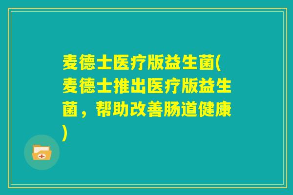 麦德士医疗版益生菌(麦德士推出医疗版益生菌,帮助改善肠道健康) 麦德士医疗版益生菌(麦德士推出医疗版益生菌,帮助改善肠道健康)