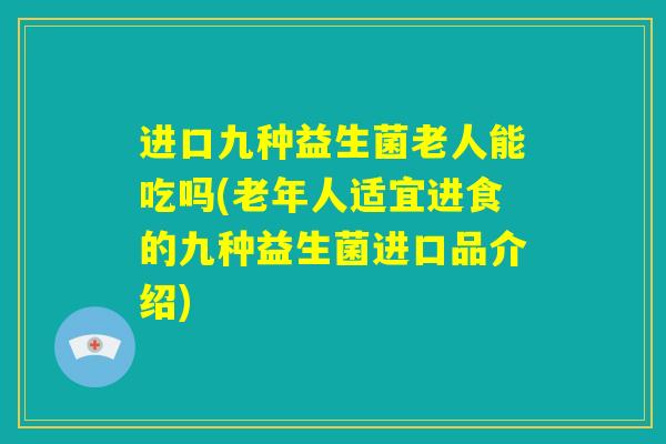 进口九种益生菌老人能吃吗(老年人适宜进食的九种益生菌进口品介绍) 进口九种益生菌老人能吃吗(老年人适宜进食的九种益生菌进口品介绍)