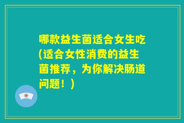 哪款益生菌适合女生吃(适合女性消费的益生菌推荐,为你解决肠道问题!) 哪款益生菌适合女生吃(适合女性消费的益生菌推荐,为你解决肠道问题!)