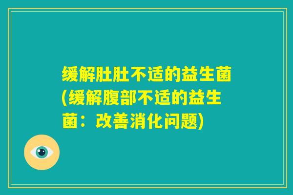 缓解肚肚不适的益生菌(缓解腹部不适的益生菌:改善消化问题) 缓解肚肚不适的益生菌(缓解腹部不适的益生菌:改善消化问题)