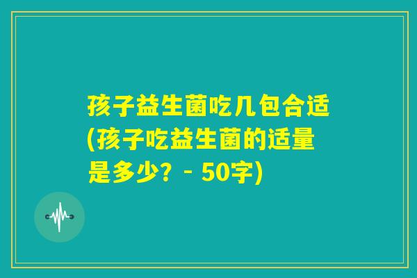 孩子益生菌吃几包合适?孩子吃益生菌的适量是多少? 孩子益生菌吃几包合适?孩子吃益生菌的适量是多少?