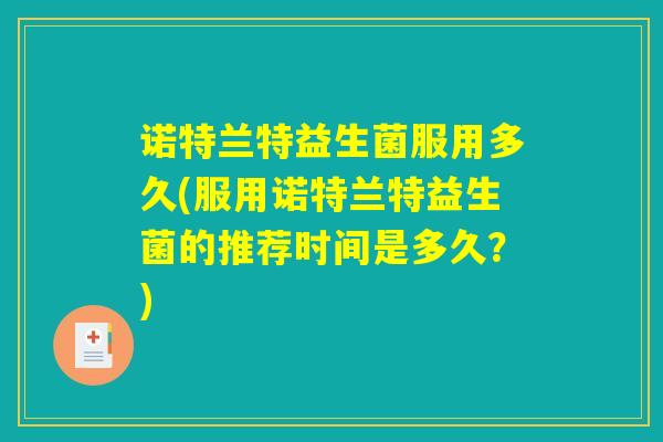 诺特兰特益生菌服用多久(服用诺特兰特益生菌的推荐时间是多久?) 诺特兰特益生菌服用多久(服用诺特兰特益生菌的推荐时间是多久?)