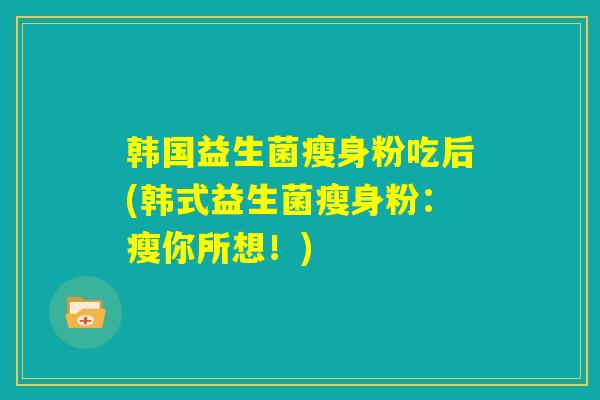 韩国益生菌瘦身粉吃后(韩式益生菌瘦身粉:瘦你所想!) 韩国益生菌瘦身粉吃后(韩式益生菌瘦身粉:瘦你所想!)