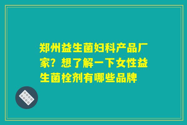郑州益生菌妇科产品厂家?想了解一下女性益生菌栓剂有哪些品牌 郑州益生菌妇科产品厂家?想了解一下女性益生菌栓剂有哪些品牌