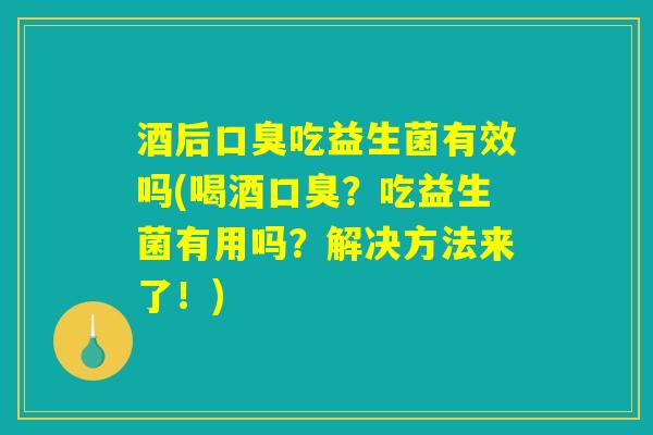 酒后口臭吃益生菌有效吗(喝酒口臭?吃益生菌有用吗?解决方法来了!) 酒后口臭吃益生菌有效吗(喝酒口臭?吃益生菌有用吗?解决方法来了!)