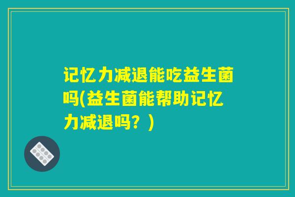 记忆力减退能吃益生菌吗(益生菌能帮助记忆力减退吗?) 记忆力减退能吃益生菌吗(益生菌能帮助记忆力减退吗?)