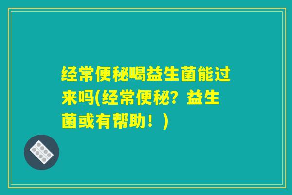 经常便秘喝益生菌能过来吗(经常便秘?益生菌或有帮助!) 经常便秘喝益生菌能过来吗(经常便秘?益生菌或有帮助!)