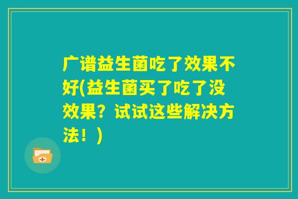 广谱益生菌吃了效果不好(益生菌买了吃了没效果?试试这些解决方法!) 广谱益生菌吃了效果不好(益生菌买了吃了没效果?试试这些解决方法!)