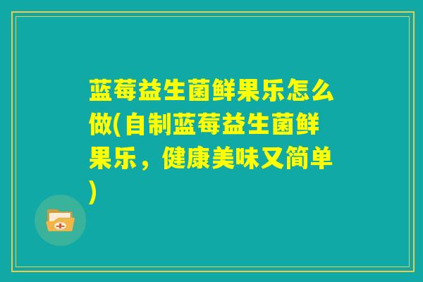 蓝莓益生菌鲜果乐怎么做(自制蓝莓益生菌鲜果乐,健康美味又简单) 蓝莓益生菌鲜果乐怎么做(自制蓝莓益生菌鲜果乐,健康美味又简单)