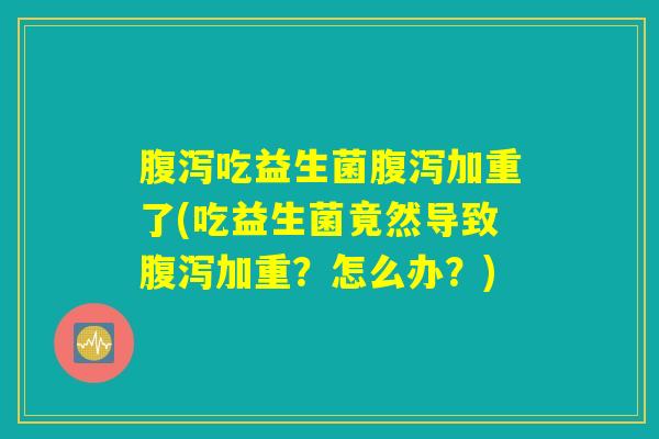 腹泻吃益生菌腹泻加重了(吃益生菌竟然导致腹泻加重?怎么办?) 腹泻吃益生菌腹泻加重了(吃益生菌竟然导致腹泻加重?怎么办?)