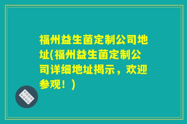 福州益生菌定制公司地址(福州益生菌定制公司详细地址揭示，欢迎参观！)