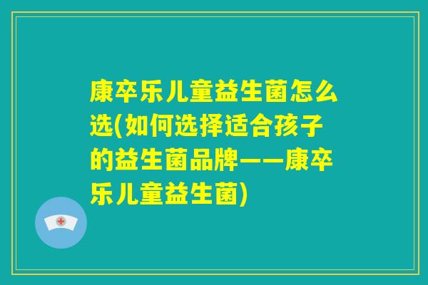 康卒乐儿童益生菌怎么选(如何选择适合孩子的益生菌品牌——康卒乐儿童益生菌) 康卒乐儿童益生菌怎么选(如何选择适合孩子的益生菌品牌——康卒乐儿童益生菌)