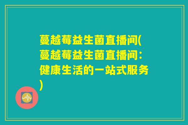 蔓越莓益生菌直播间(蔓越莓益生菌直播间:健康生活的一站式服务) 蔓越莓益生菌直播间(蔓越莓益生菌直播间:健康生活的一站式服务)
