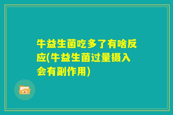 牛益生菌吃多了有啥反应(牛益生菌过量摄入会有副作用) 牛益生菌吃多了有啥反应(牛益生菌过量摄入会有副作用)