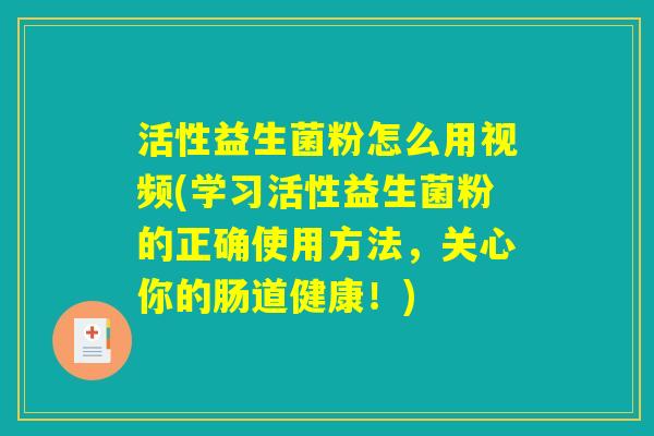 活性益生菌粉怎么用视频(学习活性益生菌粉的正确使用方法,关心你的肠道健康!) 活性益生菌粉怎么用视频(学习活性益生菌粉的正确使用方法,关心你的肠道健康!)