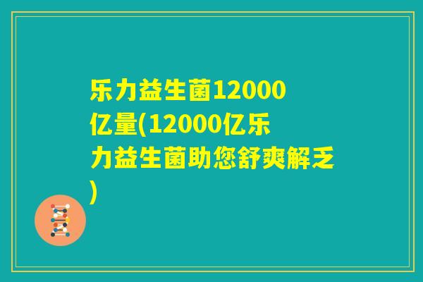乐力益生菌12000亿量(12000亿乐力益生菌助您舒爽解乏) 乐力益生菌12000亿量(12000亿乐力益生菌助您舒爽解乏)