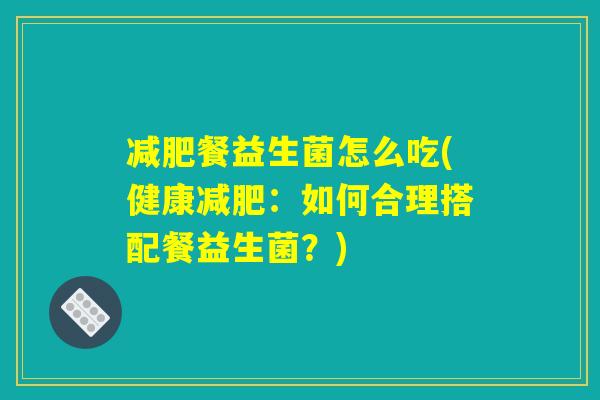 减肥餐益生菌怎么吃(健康减肥:如何合理搭配餐益生菌?) 减肥餐益生菌怎么吃(健康减肥:如何合理搭配餐益生菌?)