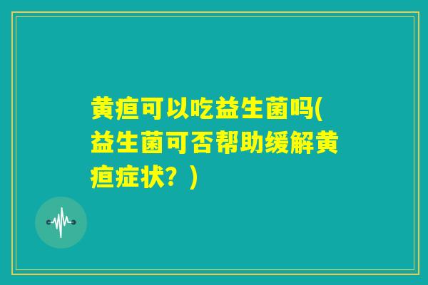 黄疸可以吃益生菌吗(益生菌可否帮助缓解黄疸症状?) 黄疸可以吃益生菌吗(益生菌可否帮助缓解黄疸症状?)