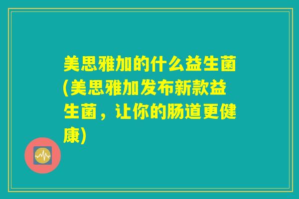 美思雅加的什么益生菌(美思雅加发布新款益生菌,让你的肠道更健康) 美思雅加的什么益生菌(美思雅加发布新款益生菌,让你的肠道更健康)