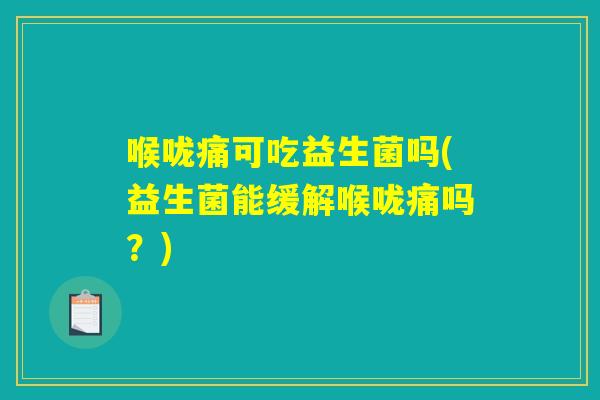 喉咙痛可吃益生菌吗(益生菌能缓解喉咙痛吗?) 喉咙痛可吃益生菌吗(益生菌能缓解喉咙痛吗?)