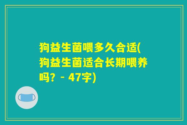 狗益生菌喂多久合适(狗益生菌适合长期喂养吗?- 47字) 狗益生菌喂多久合适(狗益生菌适合长期喂养吗?- 47字)