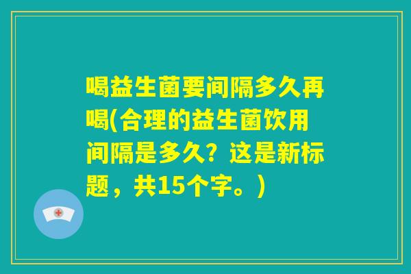 喝益生菌要间隔多久再喝(合理的益生菌饮用间隔是多久?这是新标题,共15个字。) 喝益生菌要间隔多久再喝(合理的益生菌饮用间隔是多久?这是新标题,共15个字。)