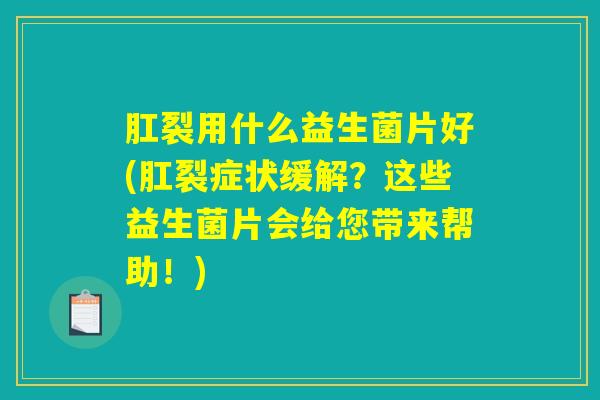 肛裂用什么益生菌片好(肛裂症状缓解?这些益生菌片会给您带来帮助!) 肛裂用什么益生菌片好(肛裂症状缓解?这些益生菌片会给您带来帮助!)